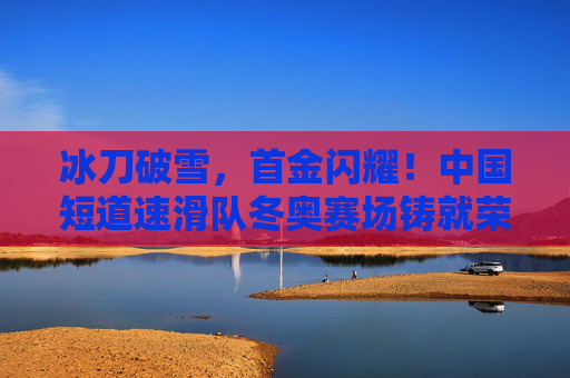冰刀破雪,首金闪耀!中国短道速滑队冬奥赛场铸就荣耀,首金闪耀!中国短道速滑队冬奥赛场铸就荣耀