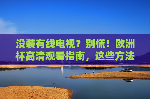 没装有线电视?别慌!欧洲杯高清观看指南,这些方法任你选,没有线电视?欧洲杯高清观看指南任你选