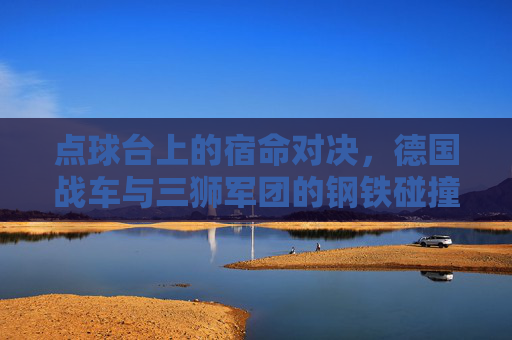 点球台上的宿命对决,德国战车与三狮军团的钢铁碰撞,点球台宿命对决,德国战车与三狮军团钢铁碰撞