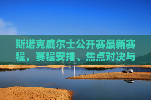斯诺克威尔士公开赛最新赛程，赛程安排、焦点对决与观赛指南，斯诺克威尔士公开赛最新赛程安排，焦点对决与观赛指南