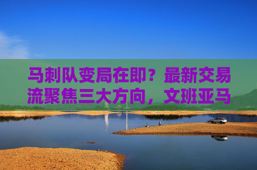 马刺队变局在即?最新交易流聚焦三大方向,文班亚马时代阵容或迎重构,马刺交易三大方向聚焦,文班亚马时代阵容迎重构