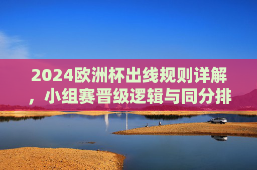 2024欧洲杯出线规则详解，小组赛晋级逻辑与同分排名机制，2024欧洲杯出线规则，小组赛晋级逻辑与同分排名机制