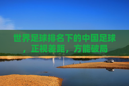 世界足球排名下的中国足球,正视差距,方能破局