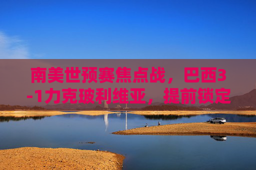南美世预赛焦点战，巴西3-1力克玻利维亚，提前锁定世界杯门票？巴西3-1力克玻利维亚，提前锁定世界杯门票？