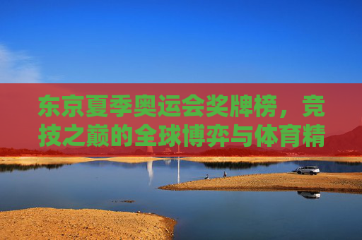 东京夏季奥运会奖牌榜,竞技之巅的全球博弈与体育精神回响,东京奥运奖牌榜,巅峰博弈与精神回响