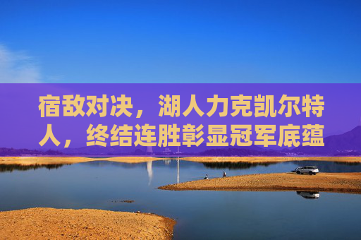 宿敌对决,湖人力克凯尔特人,终结连胜彰显冠军底蕴,宿敌对决!湖人力克凯尔特人终结连胜,冠军底蕴尽显