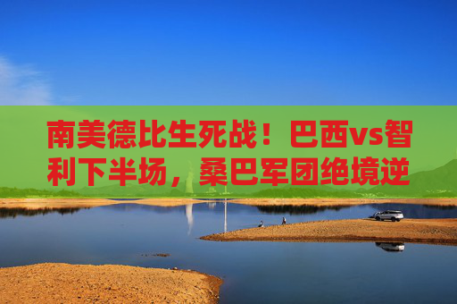 南美德比生死战!巴西vs智利下半场,桑巴军团绝境逆转,内马尔戴帽定乾坤,南美德比生死战!巴西下半场绝境逆转,内马尔戴帽定乾坤