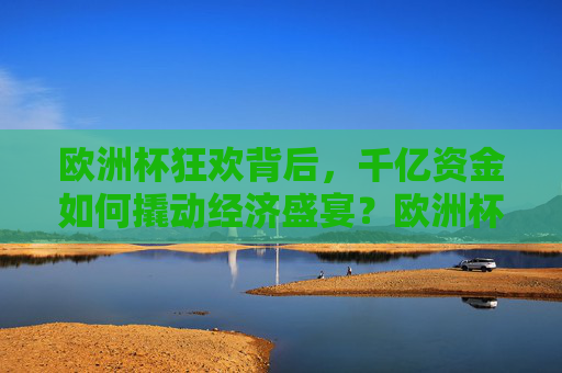 欧洲杯狂欢背后,千亿资金如何撬动经济盛宴?欧洲杯千亿资金撬动经济盛宴