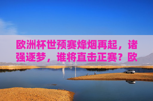 欧洲杯世预赛烽烟再起,诸强逐梦,谁将直击正赛?欧洲杯世预烽烟再起,诸强逐梦谁将直击正赛?