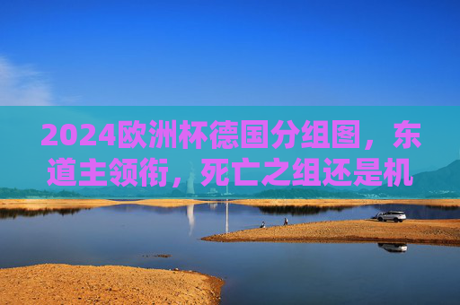 2024欧洲杯德国分组图，东道主领衔，死亡之组还是机遇之局？2024欧洲杯德国分组，东道主领衔，死亡之组还是机遇之局？