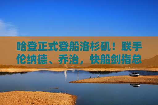 哈登正式登船洛杉矶！联手伦纳德、乔治，快船剑指总冠军？哈登正式登船快船！联手伦纳德乔治剑指总冠军？