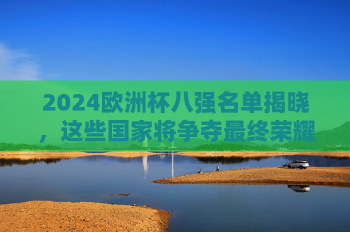 2024欧洲杯八强名单揭晓,这些国家将争夺最终荣耀