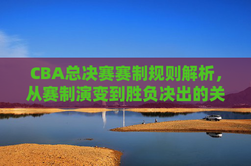 CBA总决赛赛制规则解析,从赛制演变到胜负决出的关键细节,CBA总决赛赛制规则演变与胜负决出关键解析