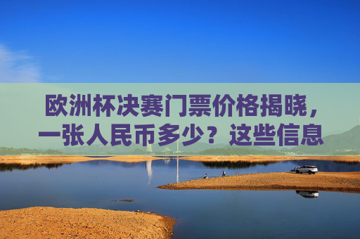 欧洲杯决赛门票价格揭晓，一张人民币多少？这些信息你需要知道，欧洲杯决赛门票价格揭晓，一张多少人民币？