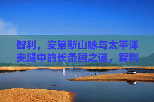 智利,安第斯山脉与太平洋夹缝中的长条国之谜,智利,安第斯与太平洋夹缝中的长条国之谜