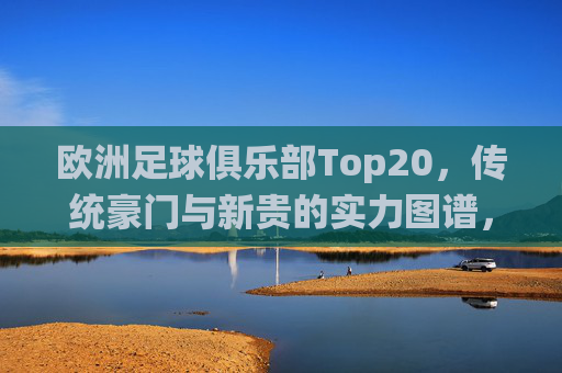欧洲足球俱乐部Top20,传统豪门与新贵的实力图谱,欧洲足球俱乐部Top20,传统豪门与新贵的实力图谱