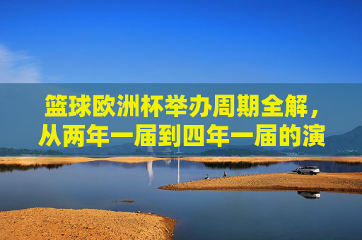 篮球欧洲杯举办周期全解，从两年一届到四年一届的演变，篮球欧洲杯举办周期演变，从两年一届到四年一届全解