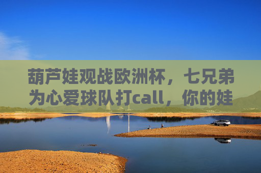 葫芦娃观战欧洲杯,七兄弟为心爱球队打call,你的娃选对了吗?葫芦娃七兄弟欧洲杯打call,你的娃选对了吗?