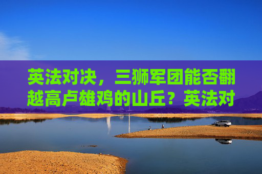 英法对决,三狮军团能否翻越高卢雄鸡的山丘?英法对决,三狮军团能否翻越高卢雄鸡山丘