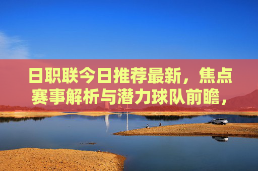 日职联今日推荐最新，焦点赛事解析与潜力球队前瞻，日职联今日推荐，焦点赛事解析与潜力球队前瞻