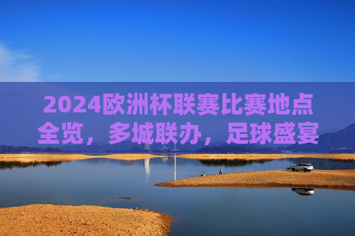 2024欧洲杯联赛比赛地点全览，多城联办，足球盛宴席卷德国，2024欧洲杯德国多城联办，足球盛宴全览地点