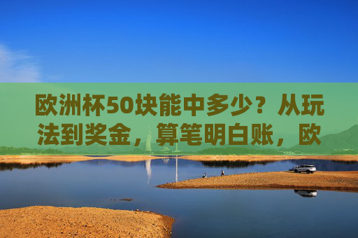 欧洲杯50块能中多少?从玩法到奖金,算笔明白账,欧洲杯50块能中多少?玩法奖金算明白账