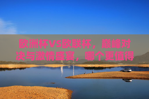 欧洲杯VS欧联杯,巅峰对决与激情盛宴,哪个更值得熬夜?欧洲杯VS欧联杯,巅峰对决与激情盛宴,熬夜看哪个更值得?