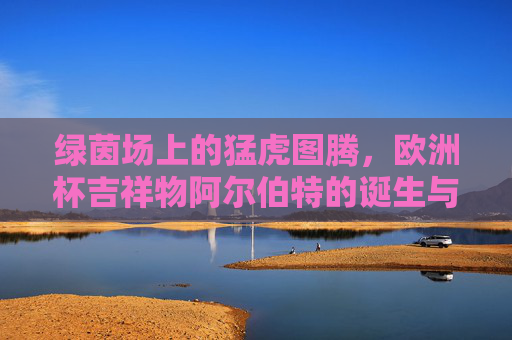 绿茵场上的猛虎图腾,欧洲杯吉祥物阿尔伯特的诞生与绘画密码,绿茵猛虎图腾,阿尔伯特的诞生与绘画密码
