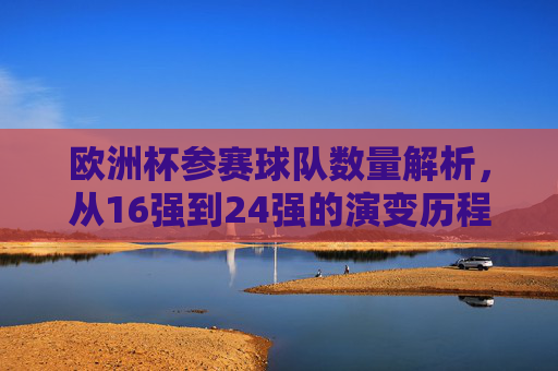 欧洲杯参赛球队数量解析,从16强到24强的演变历程,欧洲杯参赛球队数量演变历程,从16强到24强的解析