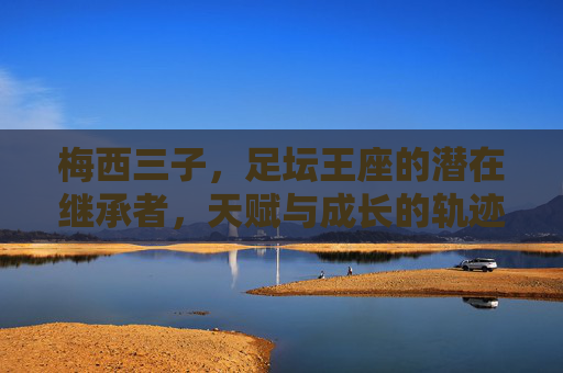 梅西三子,足坛王座的潜在继承者,天赋与成长的轨迹,梅西三子,足坛王座的潜在继承者与天赋成长轨迹