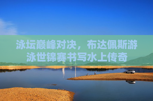 泳坛巅峰对决,布达佩斯游泳世锦赛书写水上传奇