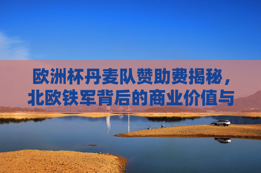 欧洲杯丹麦队赞助费揭秘,北欧铁军背后的商业价值与赞助逻辑,欧洲杯北欧铁军赞助费揭秘,商业价值与赞助逻辑