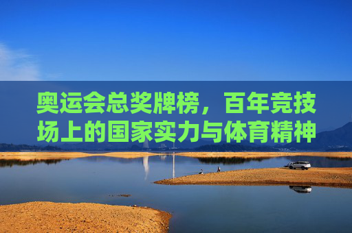 奥运会总奖牌榜,百年竞技场上的国家实力与体育精神,百年竞技场总奖牌榜,国家实力与体育精神的见证