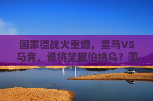 国家德战火重燃,皇马VS马竞,谁将笑傲伯纳乌?国家德比重燃,皇马VS马竞,谁将笑傲伯纳乌?