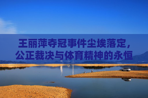 王丽萍夺冠事件尘埃落定，公正裁决与体育精神的永恒回响，王丽萍夺冠尘埃落定，公正裁决与体育精神永恒回响