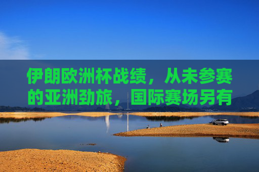 伊朗欧洲杯战绩，从未参赛的亚洲劲旅，国际赛场另有征程，亚洲劲旅伊朗，欧洲杯从未参赛，国际赛场另有征程