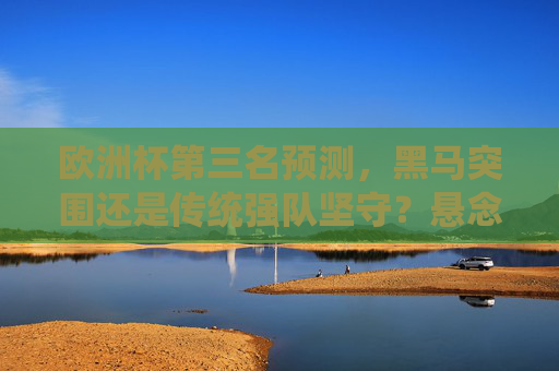 欧洲杯第三名预测,黑马突围还是传统强队坚守?悬念揭晓在即,欧洲杯第三名预测,黑马突围还是传统强队坚守?悬念揭晓在即
