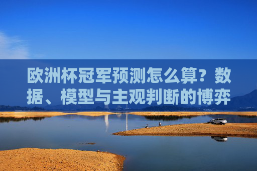 欧洲杯冠军预测怎么算?数据、模型与主观判断的博弈,欧洲杯冠军预测,数据、模型与主观判断的博弈