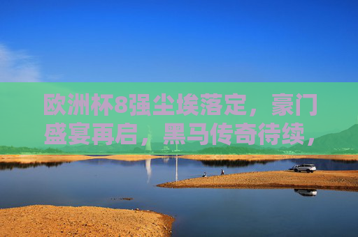 欧洲杯8强尘埃落定，豪门盛宴再启，黑马传奇待续，欧洲杯8强尘埃落定，豪门盛宴再启，黑马传奇待续