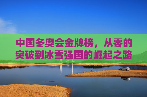 中国冬奥会金牌榜,从零的突破到冰雪强国的崛起之路,中国冬奥金牌榜,从零的突破到冰雪强国的崛起