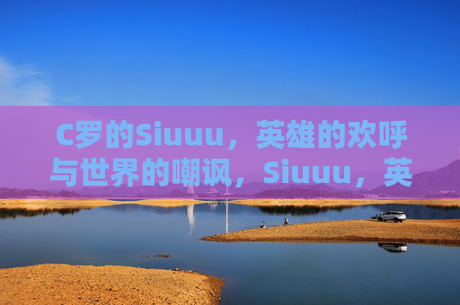 C罗的Siuuu,英雄的欢呼与世界的嘲讽,Siuuu,英雄欢呼与世界的嘲讽