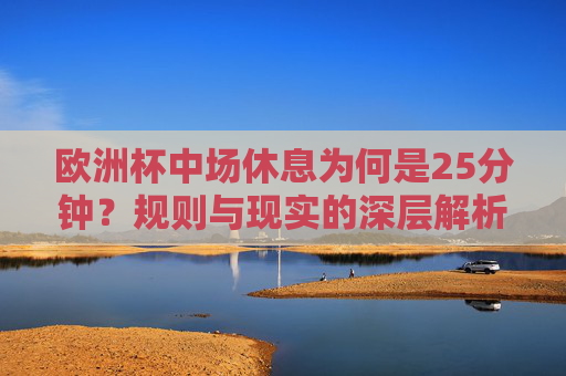 欧洲杯中场休息为何是25分钟?规则与现实的深层解析,欧洲杯中场休息25分钟,规则设定与现实考量的深层解析