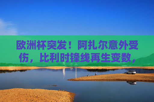欧洲杯突发!阿扎尔意外受伤,比利时锋线再生变数,欧洲杯突发!阿扎尔意外受伤,比利时锋线再生变数