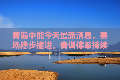 青岛中能今天最新消息,赛场稳步推进,青训体系持续发力,青岛中能,赛场稳步推进 青训体系持续发力