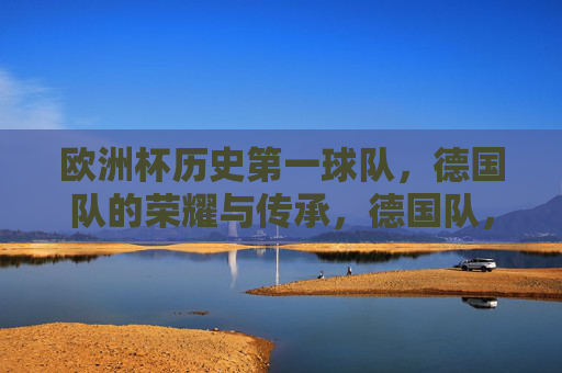 欧洲杯历史第一球队，德国队的荣耀与传承，德国队，欧洲杯历史第一球队的荣耀与传承