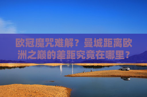 欧冠魔咒难解?曼城距离欧洲之巅的差距究竟在哪里?欧冠魔咒难破?曼城距离欧洲之巅的差距究竟在哪?
