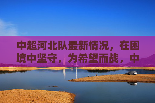 中超河北队最新情况，在困境中坚守，为希望而战，中超河北队，困境坚守，为希望而战