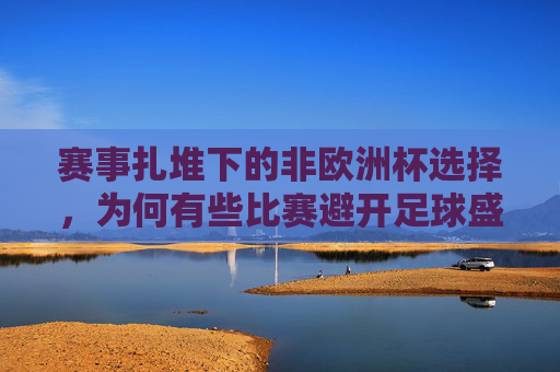 赛事扎堆下的非欧洲杯选择,为何有些比赛避开足球盛宴?避开足球盛宴,赛事扎堆下的非欧洲杯选择