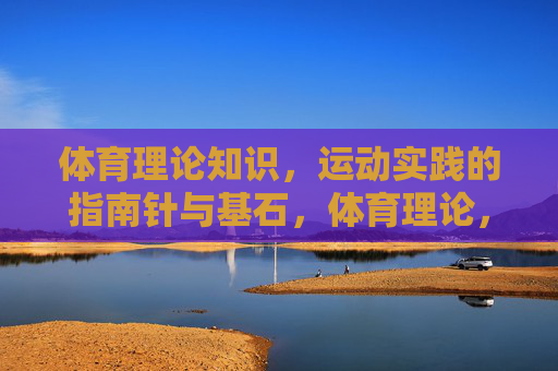 体育理论知识,运动实践的指南针与基石,体育理论,运动实践的指南针与基石