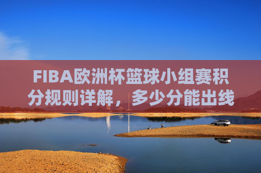 FIBA欧洲杯篮球小组赛积分规则详解,多少分能出线?